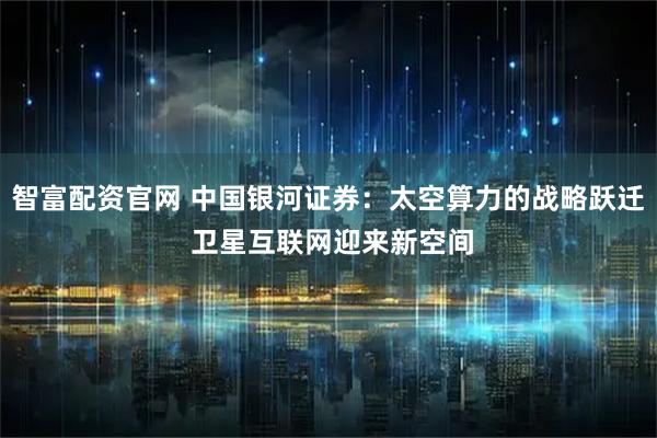智富配资官网 中国银河证券：太空算力的战略跃迁 卫星互联网迎来新空间