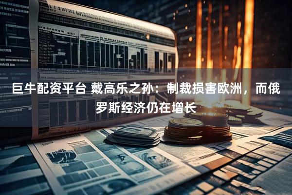 巨牛配资平台 戴高乐之孙：制裁损害欧洲，而俄罗斯经济仍在增长