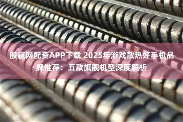 股赢网配资APP下载 2025年游戏散热好手机品牌推荐：五款旗舰机型深度解析