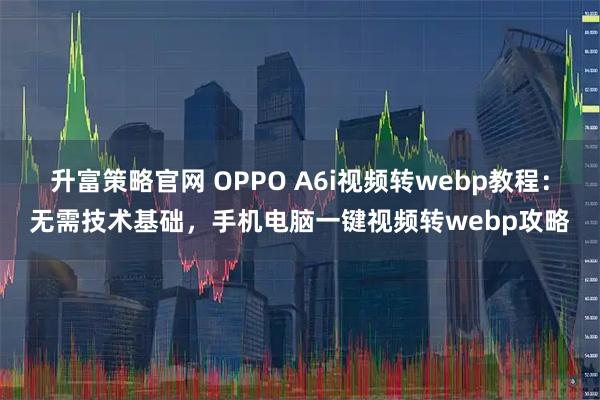 升富策略官网 OPPO A6i视频转webp教程：无需技术基础，手机电脑一键视频转webp攻略