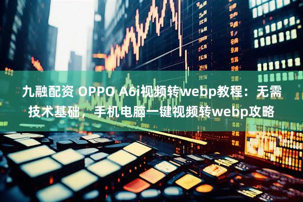 九融配资 OPPO A6i视频转webp教程：无需技术基础，手机电脑一键视频转webp攻略