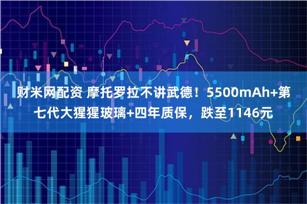 财米网配资 摩托罗拉不讲武德！5500mAh+第七代大猩猩玻璃+四年质保，跌至1146元