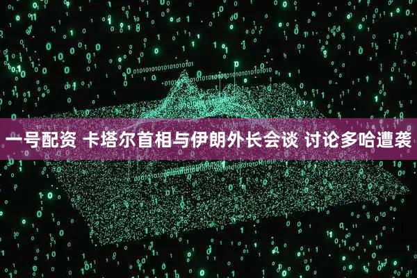 一号配资 卡塔尔首相与伊朗外长会谈 讨论多哈遭袭