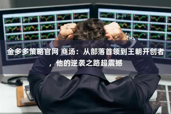 金多多策略官网 商汤：从部落首领到王朝开创者，他的逆袭之路超震撼