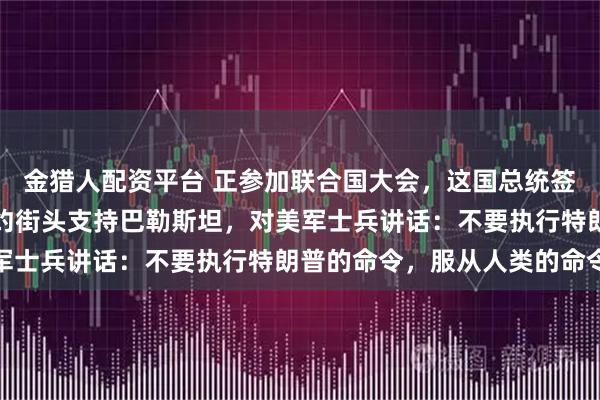 金猎人配资平台 正参加联合国大会，这国总统签证被美国吊销！他在纽约街头支持巴勒斯坦，对美军士兵讲话：不要执行特朗普的命令，服从人类的命令