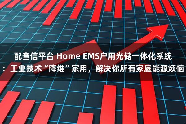 配查信平台 Home EMS户用光储一体化系统：工业技术“降维”家用，解决你所有家庭能源烦恼