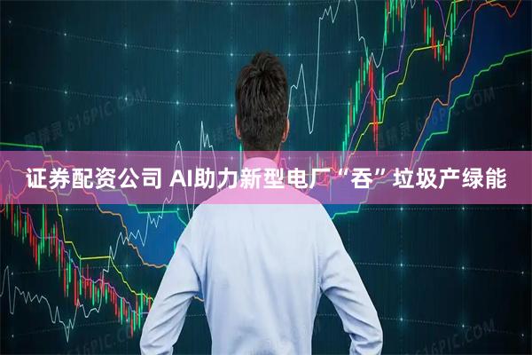 证券配资公司 AI助力新型电厂“吞”垃圾产绿能