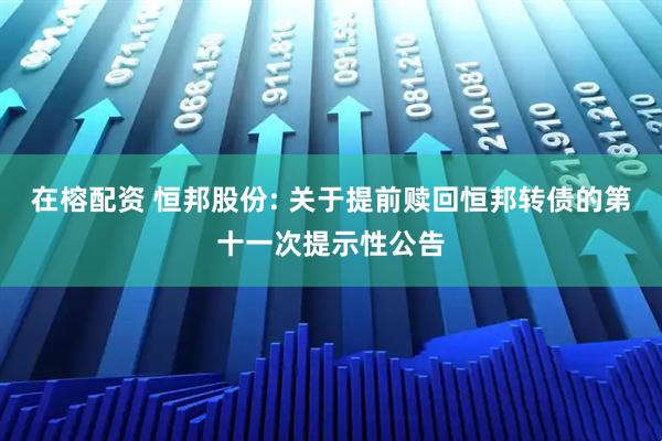 在榕配资 恒邦股份: 关于提前赎回恒邦转债的第十一次提示性公告