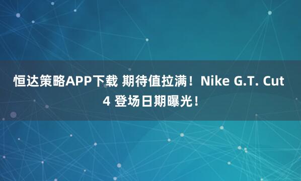 恒达策略APP下载 期待值拉满！Nike G.T. Cut 4 登场日期曝光！