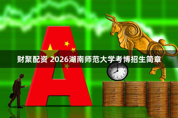 财聚配资 2026湖南师范大学考博招生简章