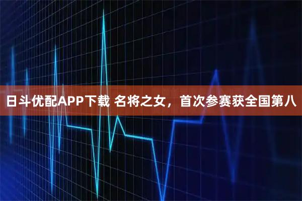 日斗优配APP下载 名将之女，首次参赛获全国第八
