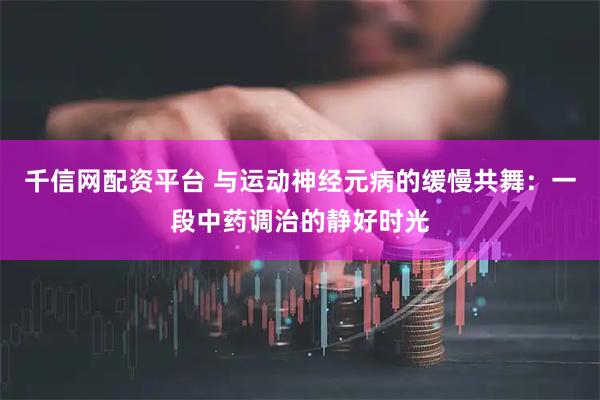 千信网配资平台 与运动神经元病的缓慢共舞：一段中药调治的静好时光