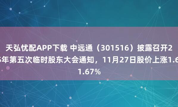 天弘忧配APP下载 中远通（301516）披露召开2025年第五次临时股东大会通知，11月27日股价上涨1.67%