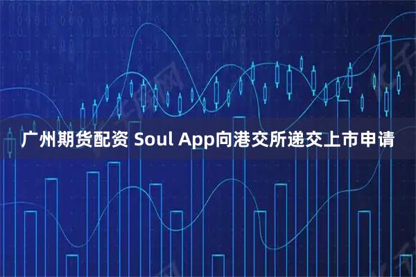 广州期货配资 Soul App向港交所递交上市申请