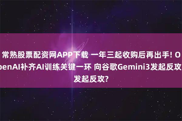 常熟股票配资网APP下载 一年三起收购后再出手! OpenAI补齐AI训练关键一环 向谷歌Gemini3发起反攻?