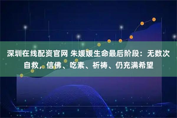 深圳在线配资官网 朱媛媛生命最后阶段：无数次自救，信佛、吃素、祈祷、仍充满希望