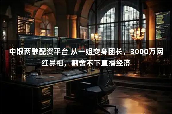 中银两融配资平台 从一姐变身团长，3000万网红鼻祖，割舍不下直播经济