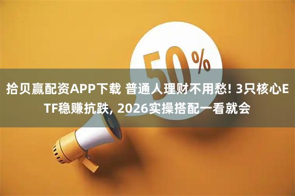 拾贝赢配资APP下载 普通人理财不用愁! 3只核心ETF稳赚抗跌, 2026实操搭配一看就会
