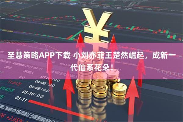 至慧策略APP下载 小刘亦菲王楚然崛起，成新一代仙系花朵！