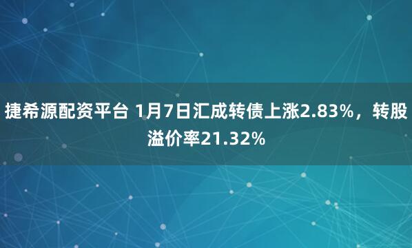 捷希源配资平台 1月7日汇成转债上涨2.83%，转股溢价率21.32%