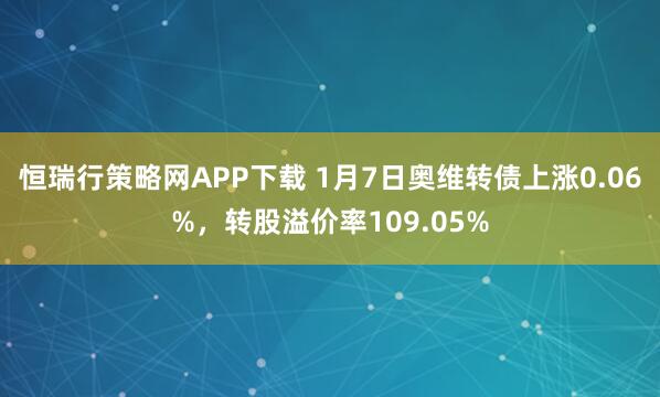 恒瑞行策略网APP下载 1月7日奥维转债上涨0.06%，转股溢价率109.05%