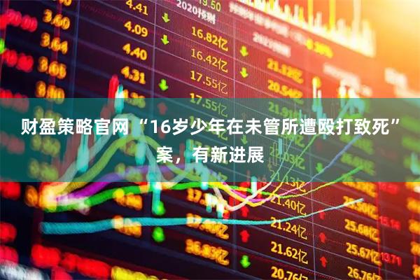 财盈策略官网 “16岁少年在未管所遭殴打致死”案，有新进展
