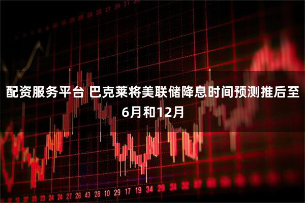 配资服务平台 巴克莱将美联储降息时间预测推后至6月和12月