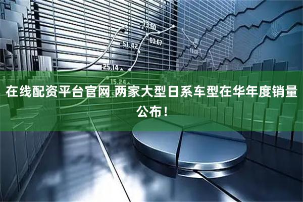 在线配资平台官网 两家大型日系车型在华年度销量公布！