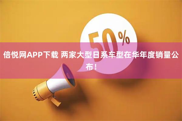 倍悦网APP下载 两家大型日系车型在华年度销量公布！