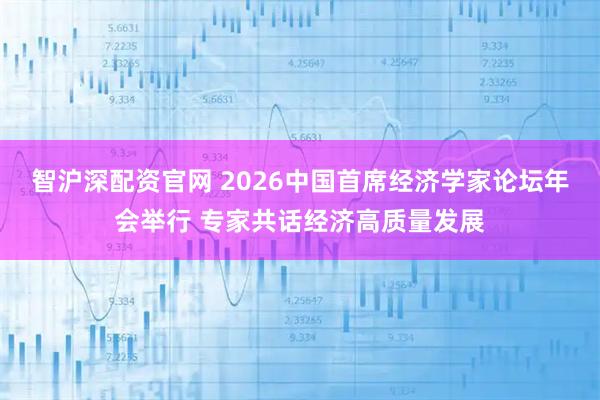 智沪深配资官网 2026中国首席经济学家论坛年会举行 专家共话经济高质量发展