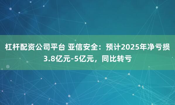 杠杆配资公司平台 亚信安全：预计2025年净亏损3.8亿元-5亿元，同比转亏