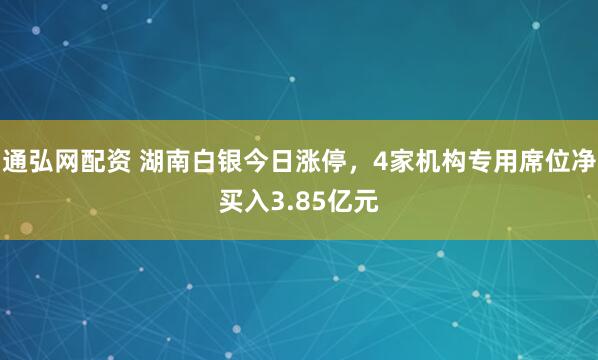 通弘网配资 湖南白银今日涨停，4家机构专用席位净买入3.85亿元