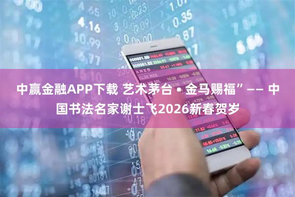 中赢金融APP下载 艺术茅台 • 金马赐福”—— 中国书法名家谢士飞2026新春贺岁