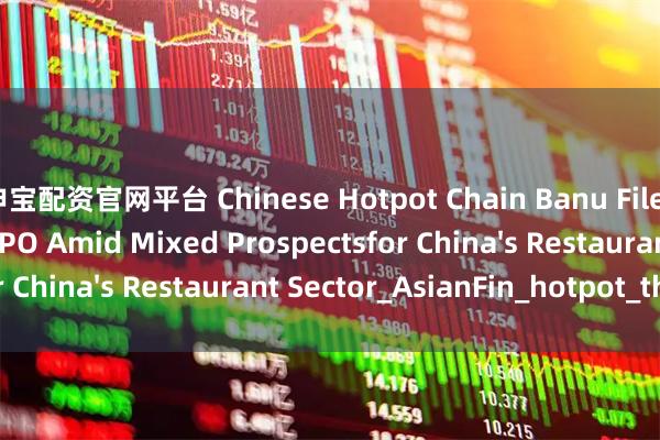 申宝配资官网平台 Chinese Hotpot Chain Banu Files for Hong Kong IPO Amid Mixed Prospectsfor China's Restaurant Sector_AsianFin_hotpot_the
