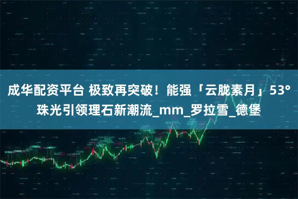 成华配资平台 极致再突破！能强「云胧素月」53°珠光引领理石新潮流_mm_罗拉雪_德堡