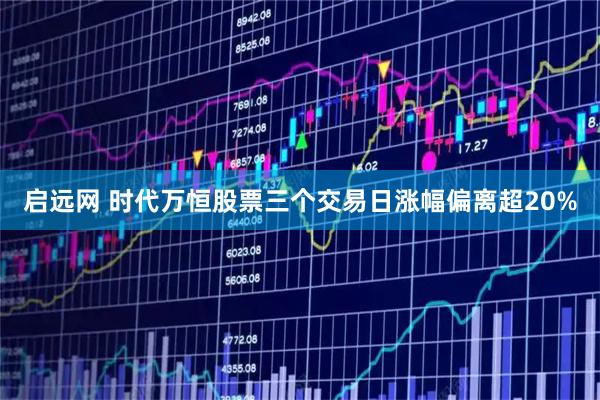 启远网 时代万恒股票三个交易日涨幅偏离超20%
