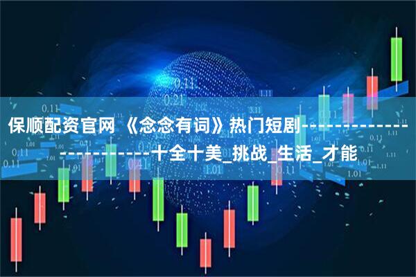 保顺配资官网 《念念有词》热门短剧------------------------十全十美_挑战_生活_才能