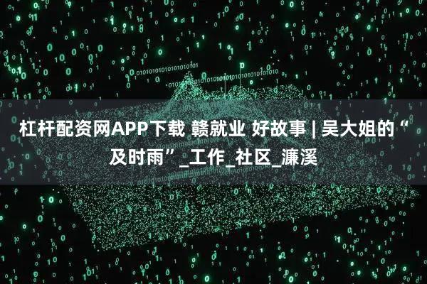 杠杆配资网APP下载 赣就业 好故事 | 吴大姐的“及时雨”_工作_社区_濂溪