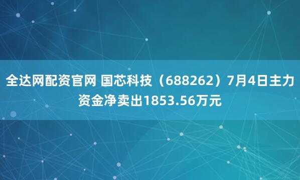 全达网配资官网 国芯科技（688262）7月4日主力资金净卖出1853.56万元