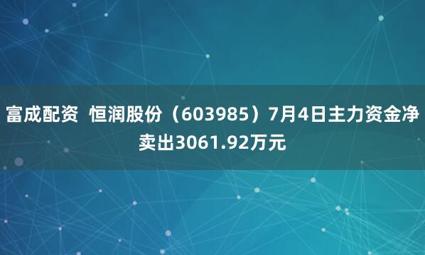 富成配资  恒润股份（603985）7月4日主力资金净卖出3061.92万元