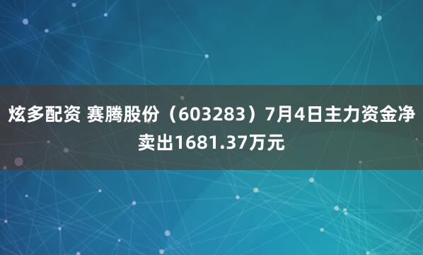 炫多配资 赛腾股份（603283）7月4日主力资金净卖出1681.37万元