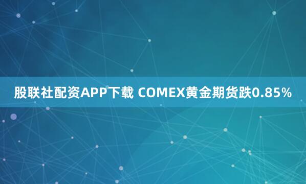 股联社配资APP下载 COMEX黄金期货跌0.85%