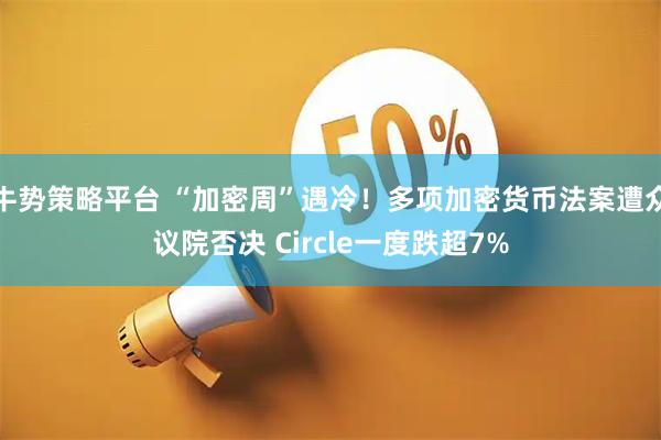 牛势策略平台 “加密周”遇冷！多项加密货币法案遭众议院否决 Circle一度跌超7%