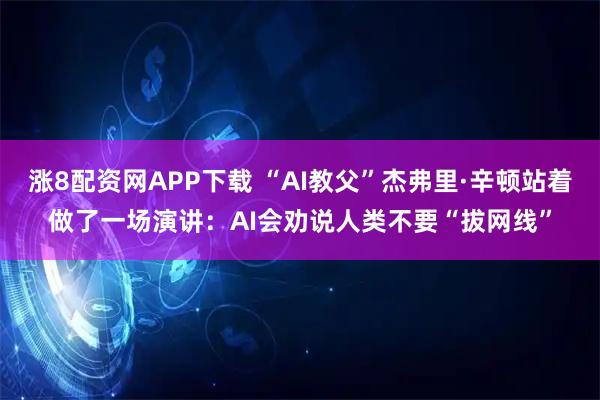 涨8配资网APP下载 “AI教父”杰弗里·辛顿站着做了一场演讲：AI会劝说人类不要“拔网线”