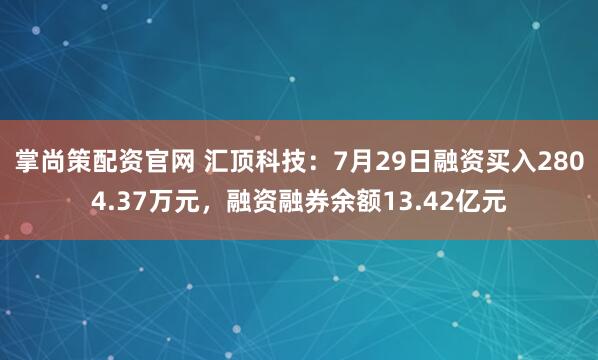 掌尚策配资官网 汇顶科技：7月29日融资买入2804.37万元，融资融券余额13.42亿元