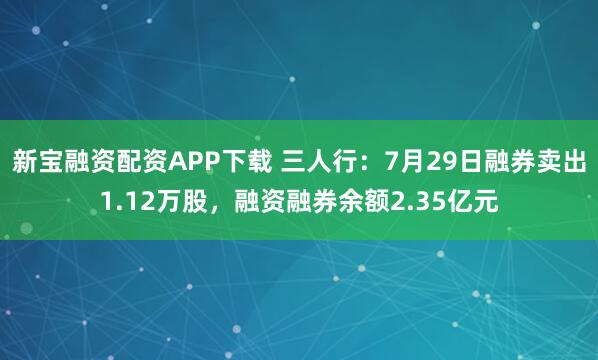 新宝融资配资APP下载 三人行：7月29日融券卖出1.12万股，融资融券余额2.35亿元