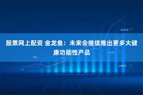 股票网上配资 金龙鱼：未来会继续推出更多大健康功能性产品