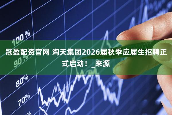 冠盈配资官网 淘天集团2026届秋季应届生招聘正式启动！_来源