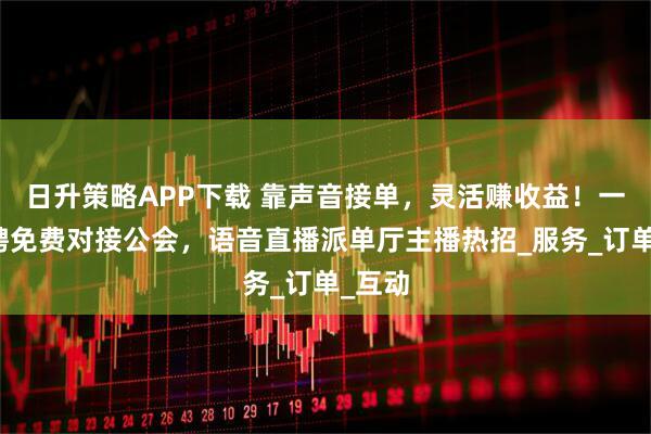 日升策略APP下载 靠声音接单，灵活赚收益！一之快聘免费对接公会，语音直播派单厅主播热招_服务_订单_互动