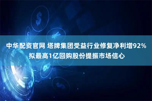 中华配资官网 塔牌集团受益行业修复净利增92% 拟最高1亿回购股份提振市场信心